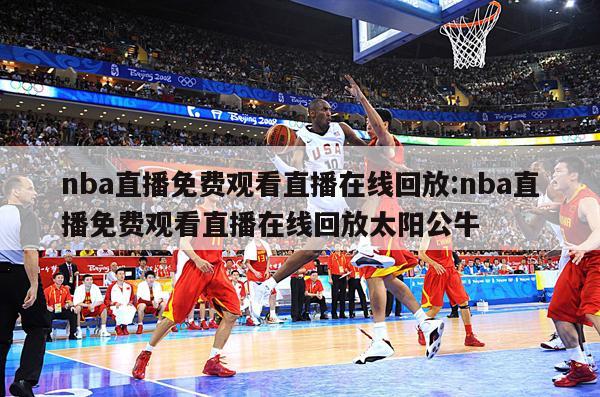 nba直播免費(fèi)觀看直播在線回放:nba直播免費(fèi)觀看直播在線回放太陽公牛