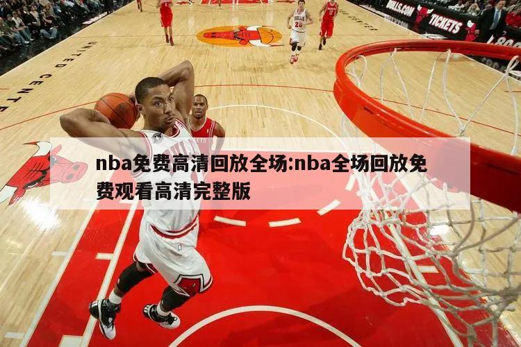 nba免費(fèi)高清回放全場:nba全場回放免費(fèi)觀看高清完整版